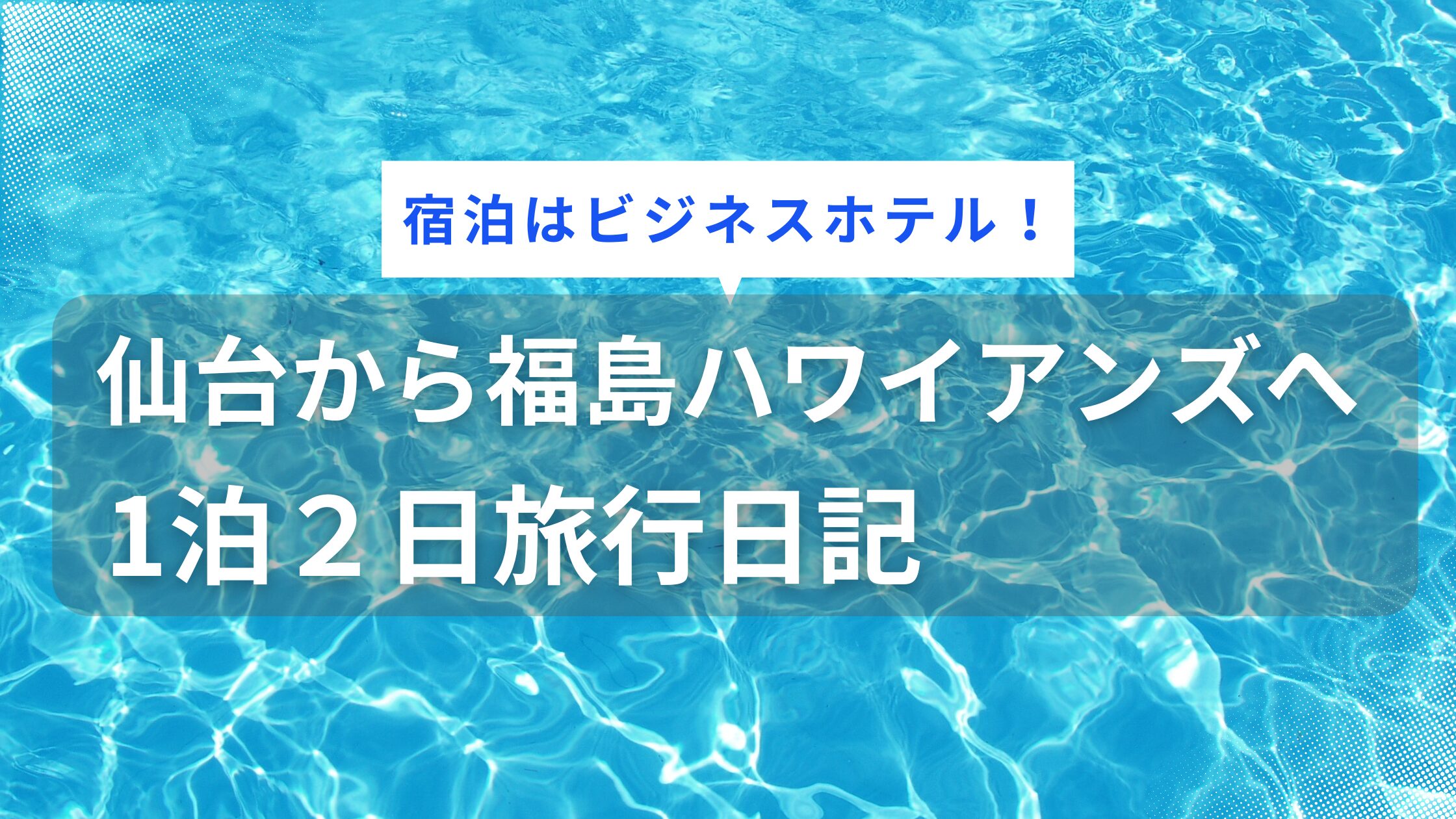 仙台から福島ハワイアンズへ車で、1泊２日旅行日記【宿泊はビジネスホテルにした話】