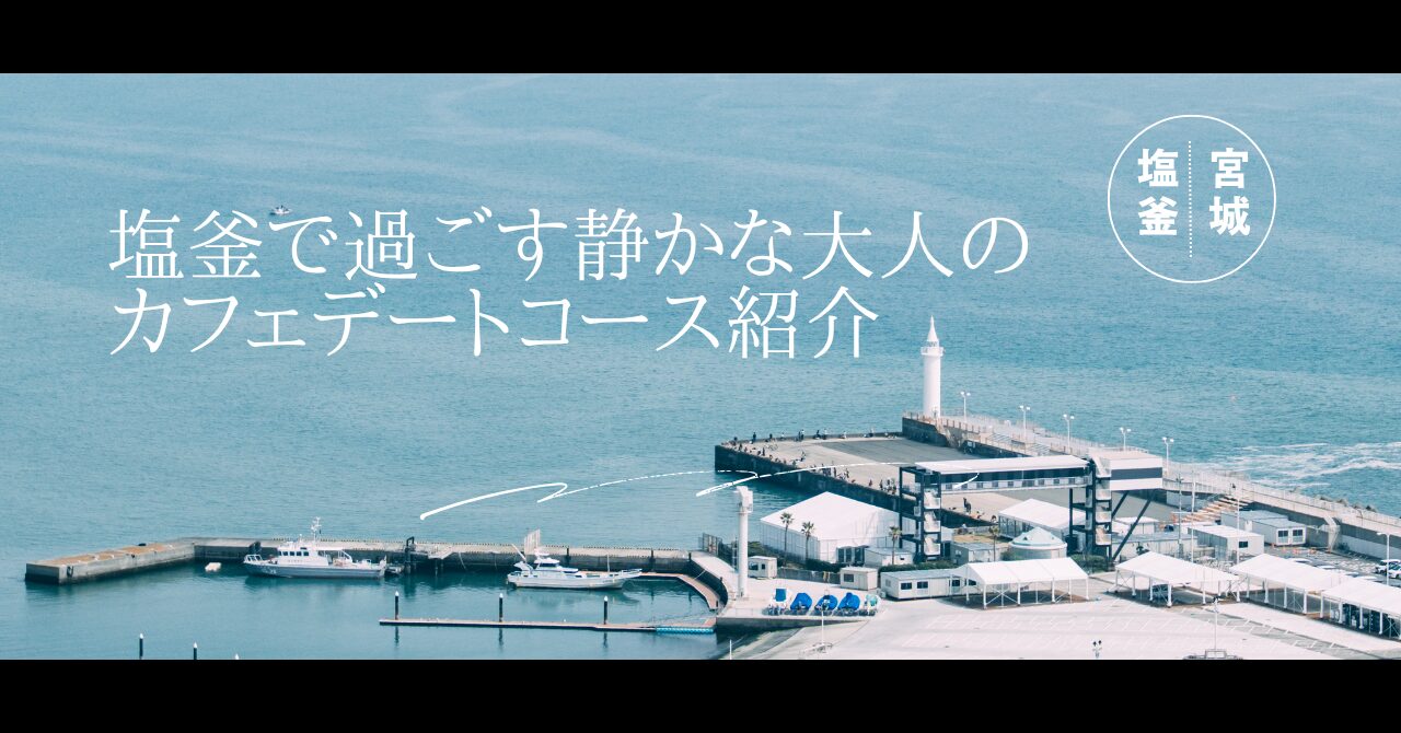 【宮城県・塩釜】塩釜で過ごす静かな大人のカフェデートコース紹介