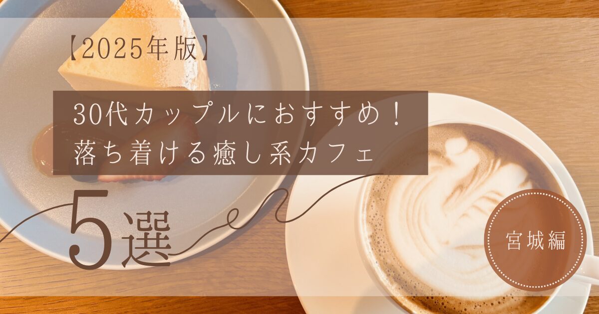 【2025年版】宮城で30代カップルにおすすめ！落ち着ける癒し系カフェ5選【実際に行って良かった】