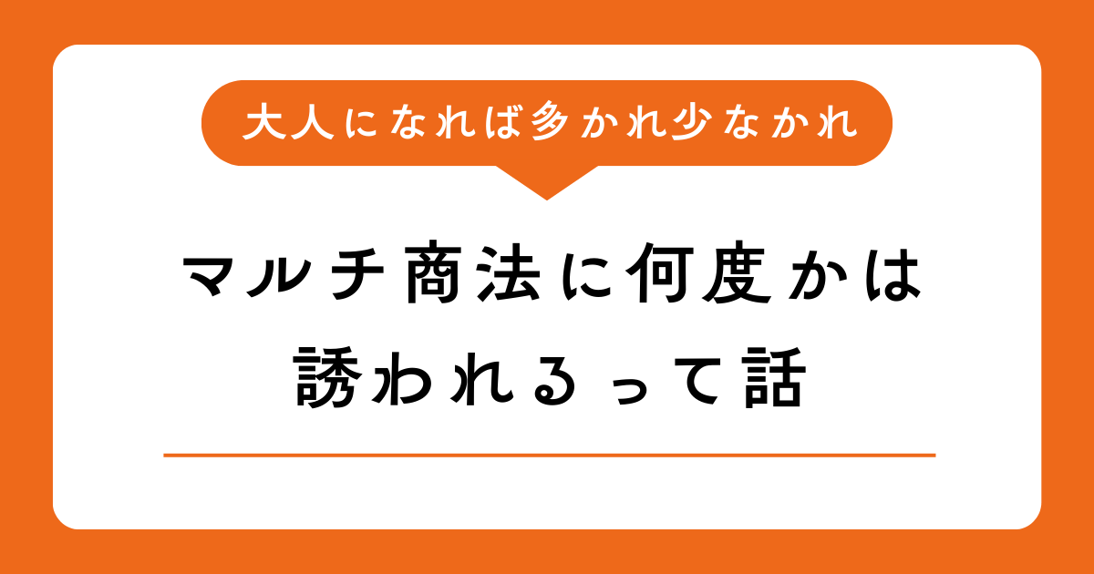 大人になれば多かれ少なかれ、マルチ商法に何度かは誘われるって話